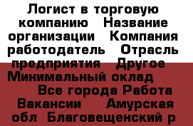 Логист в торговую компанию › Название организации ­ Компания-работодатель › Отрасль предприятия ­ Другое › Минимальный оклад ­ 35 000 - Все города Работа » Вакансии   . Амурская обл.,Благовещенский р-н